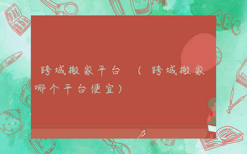 跨城搬家平台 (跨城搬家哪个平台便宜)